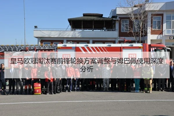 皇马欧冠淘汰赛前锋轮换方案调整与姆巴佩使用深度分析